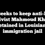 DOJ seeks to keep anti-Israel activist Mahmoud Khalil detained in Louisiana immigration jail