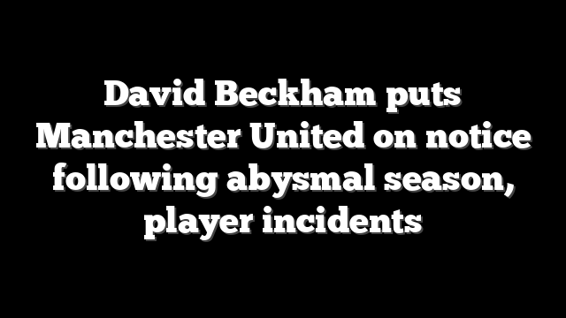David Beckham puts Manchester United on notice following abysmal season, player incidents