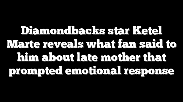 Diamondbacks star Ketel Marte reveals what fan said to him about late mother that prompted emotional response