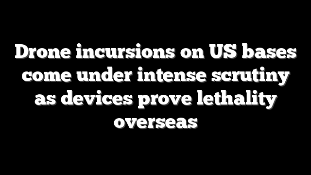 Drone incursions on US bases come under intense scrutiny as devices prove lethality overseas