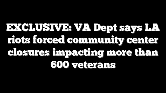 EXCLUSIVE: VA Dept says LA riots forced community center closures impacting more than 600 veterans