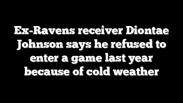 Ex-Ravens receiver Diontae Johnson says he refused to enter a game last year because of cold weather