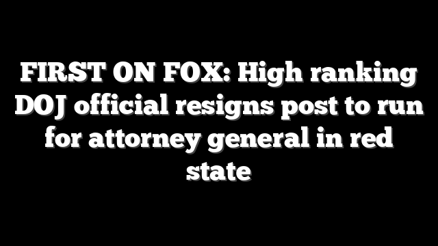 FIRST ON FOX: High ranking DOJ official resigns post to run for attorney general in red state
