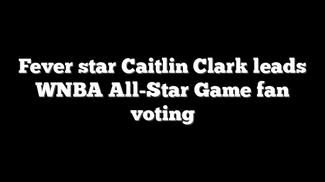 Fever star Caitlin Clark leads WNBA All-Star Game fan voting