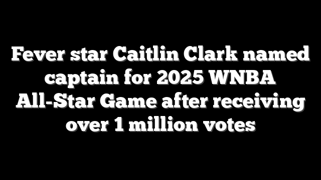 Fever star Caitlin Clark named captain for 2025 WNBA All-Star Game after receiving over 1 million votes