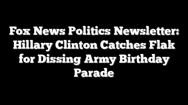 Fox News Politics Newsletter: Hillary Clinton Catches Flak for Dissing Army Birthday Parade
