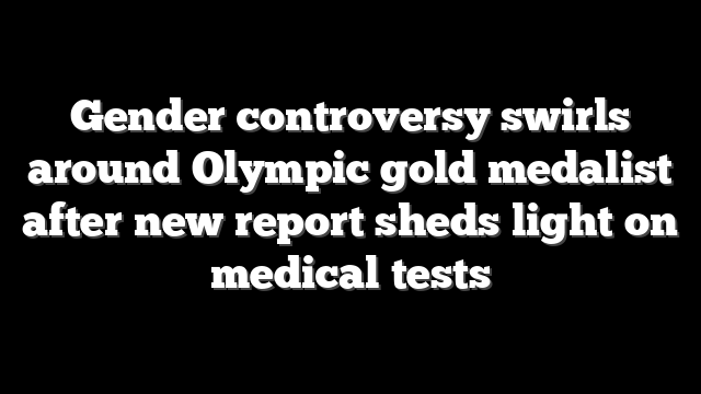 Gender controversy swirls around Olympic gold medalist after new report sheds light on medical tests