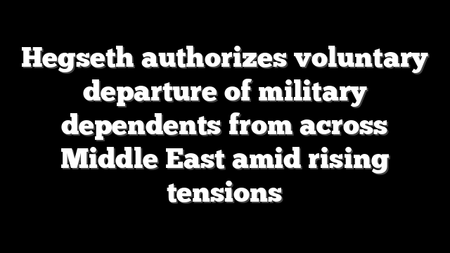 Hegseth authorizes voluntary departure of military dependents from across Middle East amid rising tensions