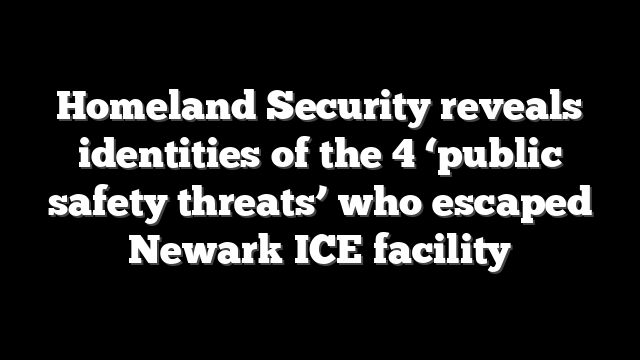 Homeland Security reveals identities of the 4 ‘public safety threats’ who escaped Newark ICE facility