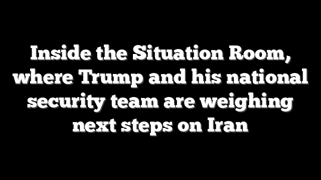 Inside the Situation Room, where Trump and his national security team are weighing next steps on Iran