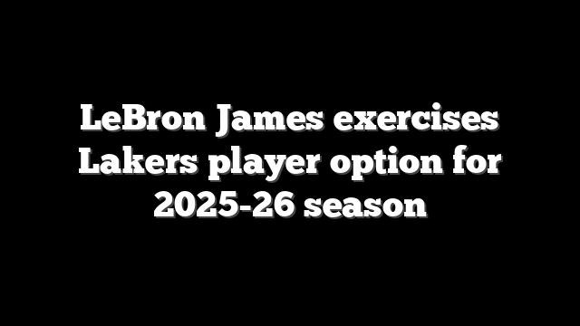 LeBron James exercises Lakers player option for 2025-26 season