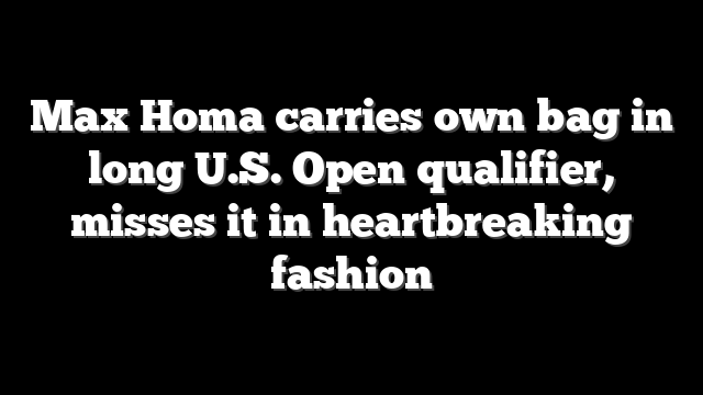 Max Homa carries own bag in long U.S. Open qualifier, misses it in heartbreaking fashion