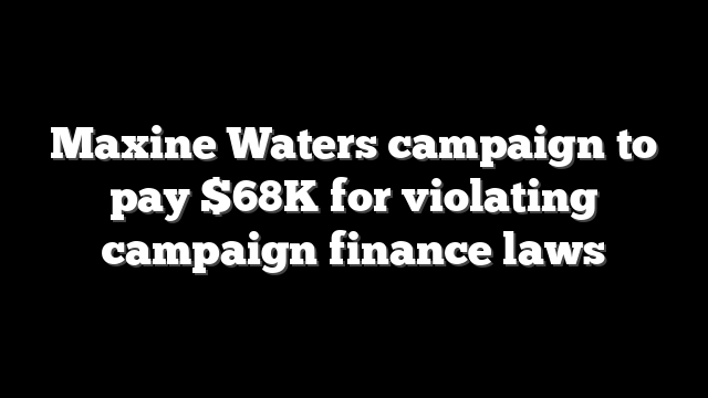 Maxine Waters campaign to pay $68K for violating campaign finance laws