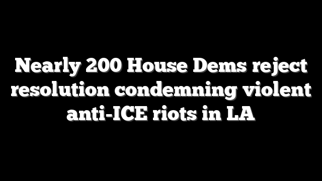 Nearly 200 House Dems reject resolution condemning violent anti-ICE riots in LA