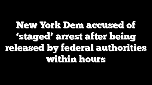 New York Dem accused of ‘staged’ arrest after being released by federal authorities within hours