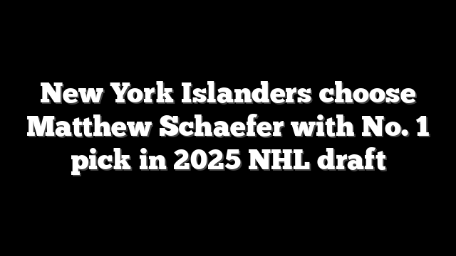New York Islanders choose Matthew Schaefer with No. 1 pick in 2025 NHL draft