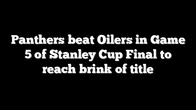 Panthers beat Oilers in Game 5 of Stanley Cup Final to reach brink of title