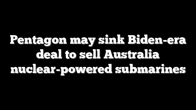 Pentagon may sink Biden-era deal to sell Australia nuclear-powered submarines