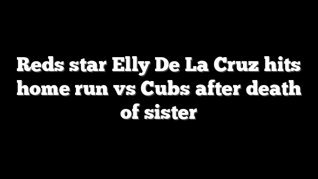 Reds star Elly De La Cruz hits home run vs Cubs after death of sister
