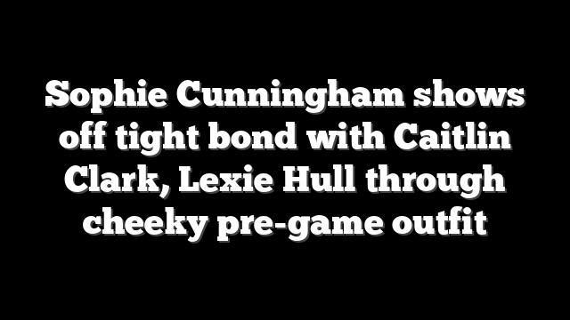 Sophie Cunningham shows off tight bond with Caitlin Clark, Lexie Hull through cheeky pre-game outfit