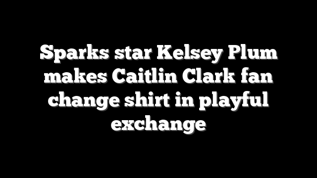 Sparks star Kelsey Plum makes Caitlin Clark fan change shirt in playful exchange