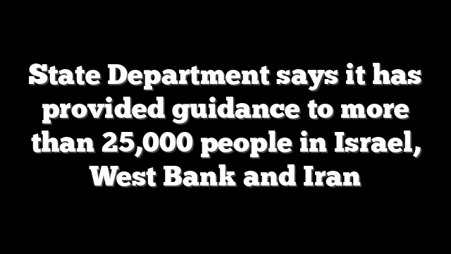 State Department says it has provided guidance to more than 25,000 people in Israel, West Bank and Iran