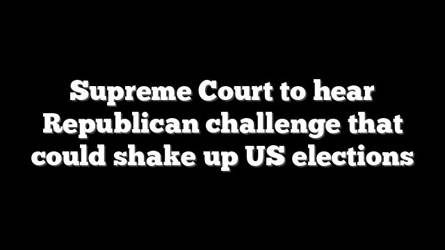 Supreme Court to hear Republican challenge that could shake up US elections