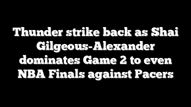 Thunder strike back as Shai Gilgeous-Alexander dominates Game 2 to even NBA Finals against Pacers