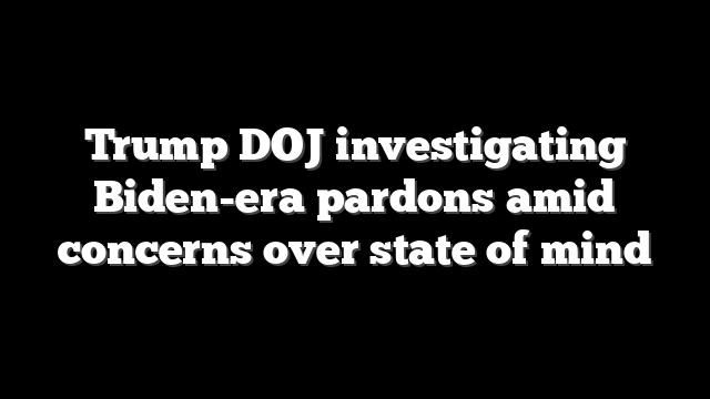 Trump DOJ investigating Biden-era pardons amid concerns over state of mind