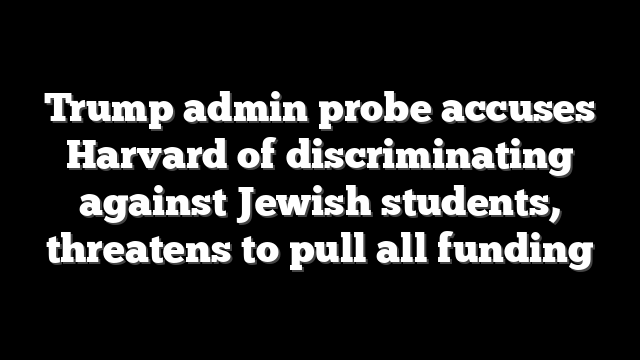 Trump admin probe accuses Harvard of discriminating against Jewish students, threatens to pull all funding