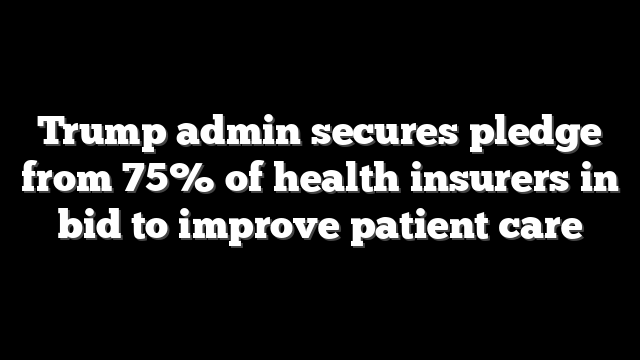 Trump admin secures pledge from 75% of health insurers in bid to improve patient care