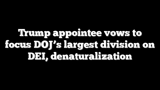 Trump appointee vows to focus DOJ’s largest division on DEI, denaturalization