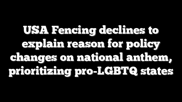 USA Fencing declines to explain reason for policy changes on national anthem, prioritizing pro-LGBTQ states