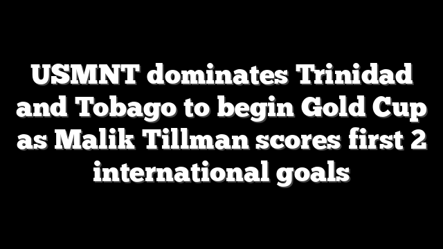 USMNT dominates Trinidad and Tobago to begin Gold Cup as Malik Tillman scores first 2 international goals