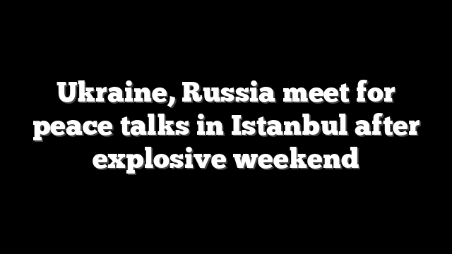 Ukraine, Russia meet for peace talks in Istanbul after explosive weekend