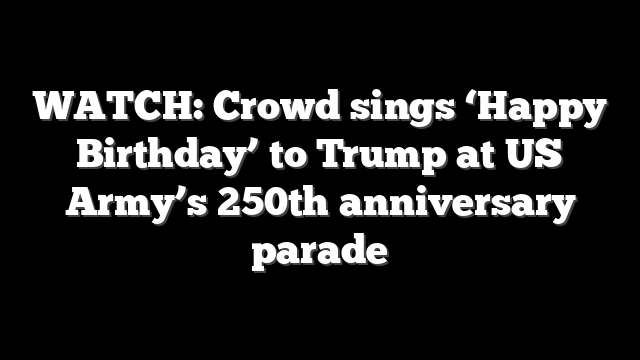 WATCH: Crowd sings ‘Happy Birthday’ to Trump at US Army’s 250th anniversary parade