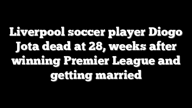Liverpool soccer player Diogo Jota dead at 28, weeks after winning Premier League and getting married