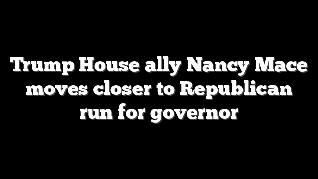 Trump House ally Nancy Mace moves closer to Republican run for governor