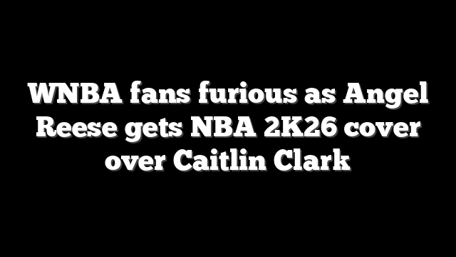 WNBA fans furious as Angel Reese gets NBA 2K26 cover over Caitlin Clark