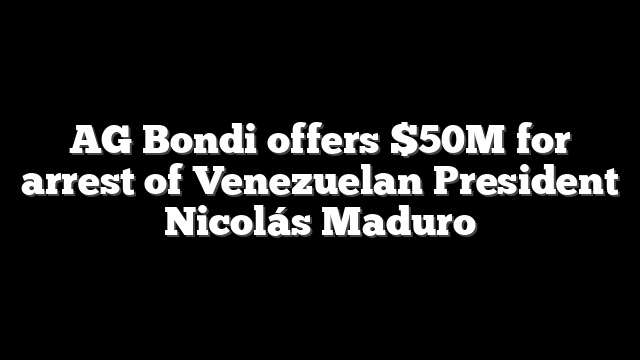 AG Bondi offers $50M for arrest of Venezuelan President Nicolás Maduro
