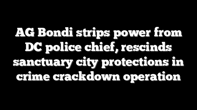AG Bondi strips power from DC police chief, rescinds sanctuary city protections in crime crackdown operation