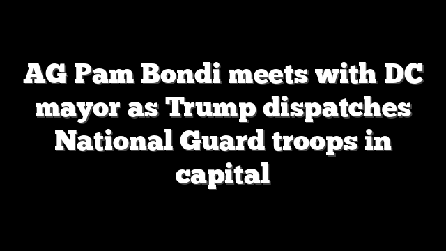 AG Pam Bondi meets with DC mayor as Trump dispatches National Guard troops in capital