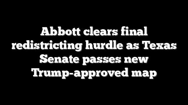 Abbott clears final redistricting hurdle as Texas Senate passes new Trump-approved map