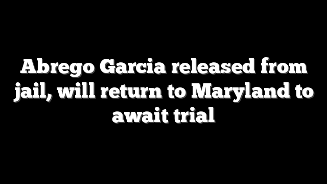 Abrego Garcia released from jail, will return to Maryland to await trial