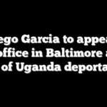 Abrego Garcia to appear at ICE office in Baltimore amid talk of Uganda deportation