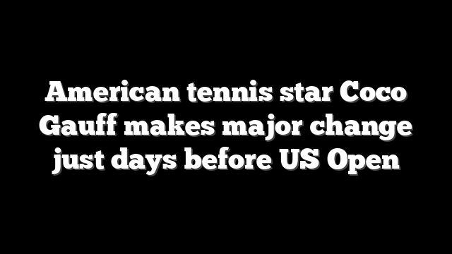 American tennis star Coco Gauff makes major change just days before US Open