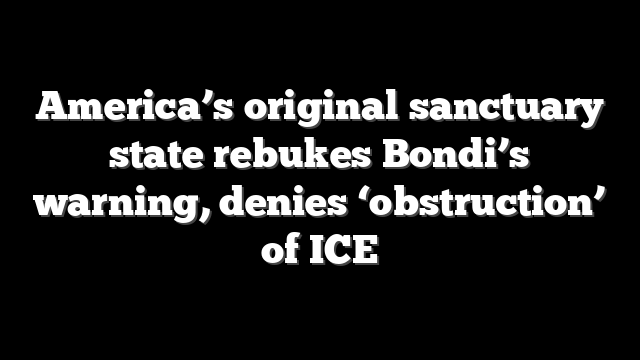 America’s original sanctuary state rebukes Bondi’s warning, denies ‘obstruction’ of ICE