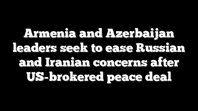 Armenia and Azerbaijan leaders seek to ease Russian and Iranian concerns after US-brokered peace deal
