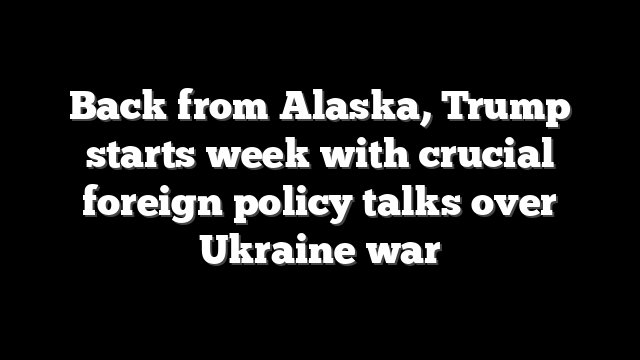 Back from Alaska, Trump starts week with crucial foreign policy talks over Ukraine war