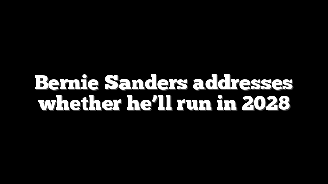Bernie Sanders addresses whether he’ll run in 2028